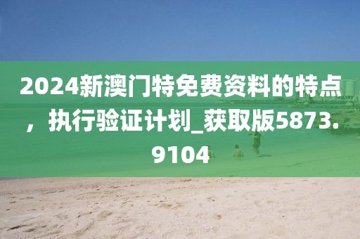 2024新澳門特免費(fèi)資料的特點(diǎn)，執(zhí)行驗(yàn)證計(jì)劃_獲取版5873.9104