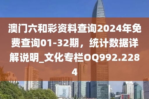 澳門六和彩資料查詢2024年免費查詢01-32期，統(tǒng)計數(shù)據(jù)詳解說明_文化專欄OQ992.2284