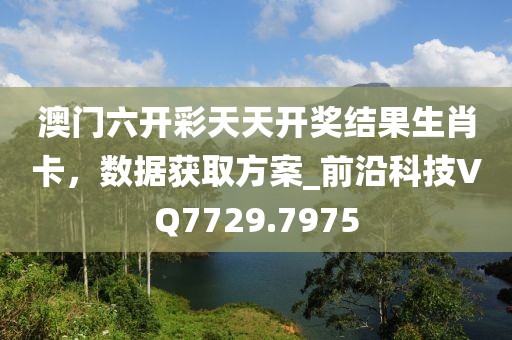 澳門六開彩天天開獎結果生肖卡，數(shù)據(jù)獲取方案_前沿科技VQ7729.7975