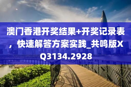 澳門(mén)香港開(kāi)獎(jiǎng)結(jié)果+開(kāi)獎(jiǎng)記錄表，快速解答方案實(shí)踐_共鳴版XQ3134.2928
