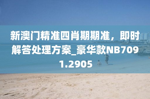 新澳門精準(zhǔn)四肖期期準(zhǔn)，即時(shí)解答處理方案_豪華款NB7091.2905