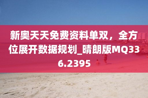 新奧天天免費資料單雙，全方位展開數(shù)據(jù)規(guī)劃_晴朗版MQ336.2395