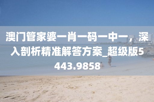澳門管家婆一肖一碼一中一，深入剖析精準解答方案_超級版5443.9858