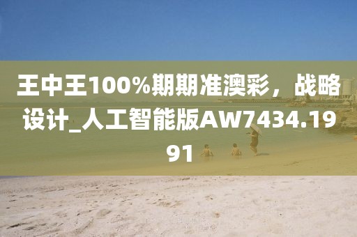 王中王100%期期準(zhǔn)澳彩，戰(zhàn)略設(shè)計_人工智能版AW7434.1991