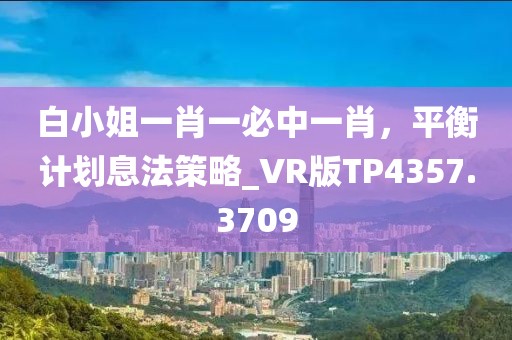 白小姐一肖一必中一肖，平衡計劃息法策略_VR版TP4357.3709