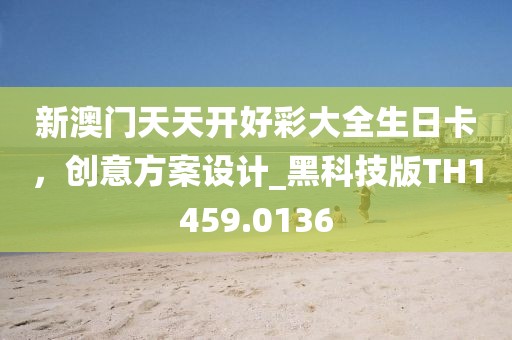 新澳門天天開(kāi)好彩大全生日卡，創(chuàng)意方案設(shè)計(jì)_黑科技版TH1459.0136