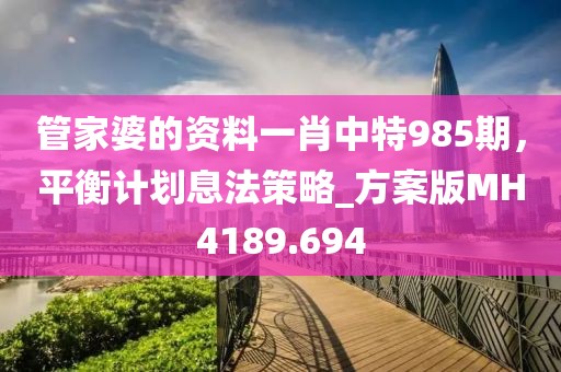 管家婆的資料一肖中特985期，平衡計劃息法策略_方案版MH4189.694