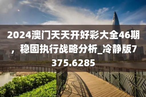 2024澳門天天開好彩大全46期，穩(wěn)固執(zhí)行戰(zhàn)略分析_冷靜版7375.6285