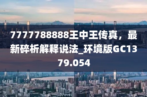 7777788888王中王傳真，最新碎析解釋說法_環(huán)境版GC1379.054