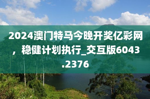 2024澳門特馬今晚開獎億彩網(wǎng)，穩(wěn)健計劃執(zhí)行_交互版6043.2376