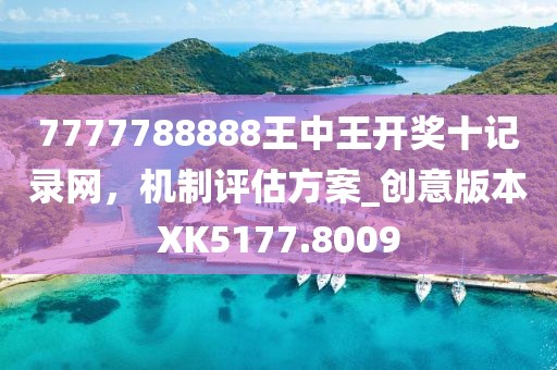 7777788888王中王開獎十記錄網(wǎng)，機(jī)制評估方案_創(chuàng)意版本XK5177.8009