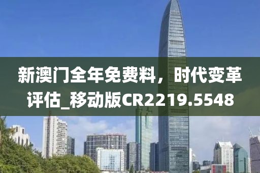 新澳門全年免費(fèi)料，時(shí)代變革評(píng)估_移動(dòng)版CR2219.5548