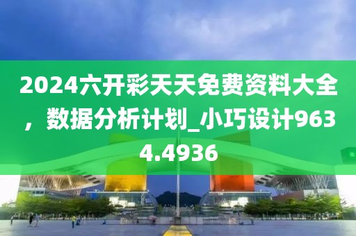 2024六開彩天天免費資料大全，數(shù)據(jù)分析計劃_小巧設(shè)計9634.4936