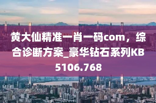 黃大仙精準(zhǔn)一肖一碼com，綜合診斷方案_豪華鉆石系列KB5106.768