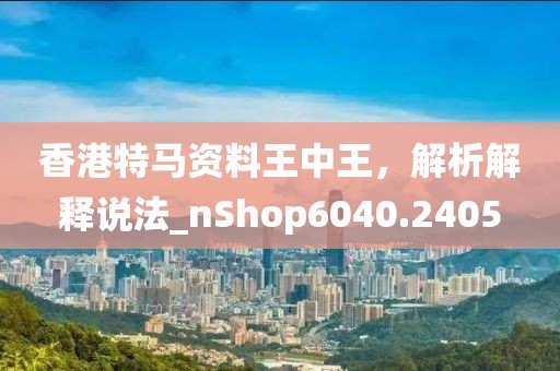 香港特馬資料王中王，解析解釋說法_nShop6040.2405