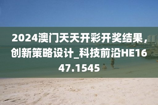 2024澳門天天開彩開獎結(jié)果，創(chuàng)新策略設(shè)計_科技前沿HE1647.1545