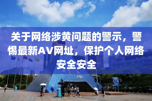 關于網絡涉黃問題的警示，警惕最新AV網址，保護個人網絡安全安全