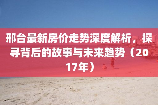 邢臺最新房價(jià)走勢深度解析，探尋背后的故事與未來趨勢（2017年）