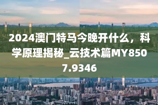 2024澳門特馬今晚開什么，科學(xué)原理揭秘_云技術(shù)篇MY8507.9346