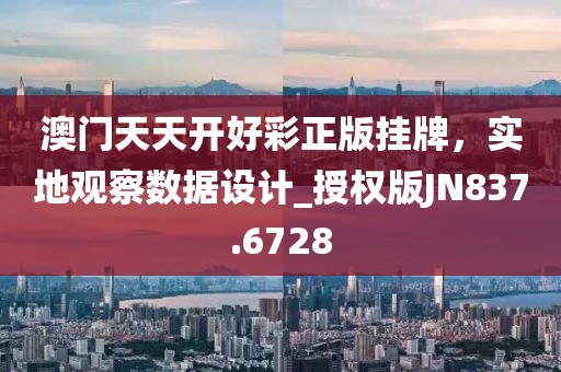 澳門天天開好彩正版掛牌，實地觀察數(shù)據(jù)設(shè)計_授權(quán)版JN837.6728