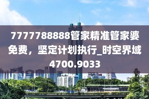 7777788888管家精準(zhǔn)管家婆免費(fèi)，堅(jiān)定計(jì)劃執(zhí)行_時(shí)空界域4700.9033