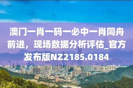 澳門一肖一碼一必中一肖同舟前進(jìn)，現(xiàn)場(chǎng)數(shù)據(jù)分析評(píng)估_官方發(fā)布版NZ2185.0184