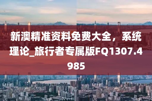 新澳精準(zhǔn)資料免費(fèi)大全，系統(tǒng)理論_旅行者專屬版FQ1307.4985