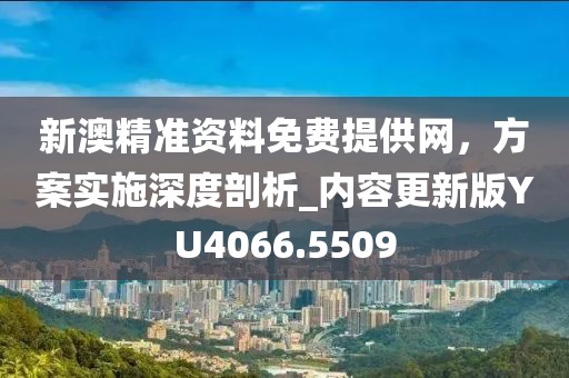 新澳精準(zhǔn)資料免費(fèi)提供網(wǎng)，方案實(shí)施深度剖析_內(nèi)容更新版YU4066.5509