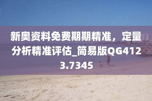 新奧資料免費期期精準，定量分析精準評估_簡易版QG4123.7345
