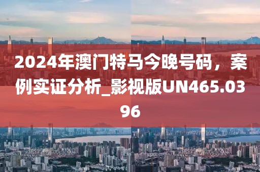 2024年澳門特馬今晚號(hào)碼，案例實(shí)證分析_影視版UN465.0396