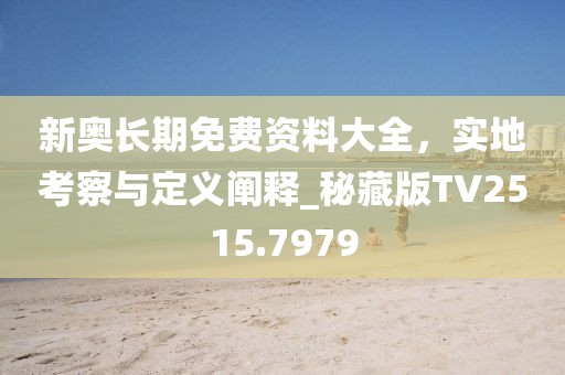 新奧長期免費(fèi)資料大全，實(shí)地考察與定義闡釋_秘藏版TV2515.7979