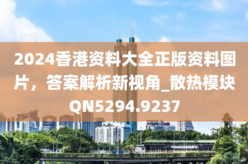 2024香港資料大全正版資料圖片，答案解析新視角_散熱模塊QN5294.9237