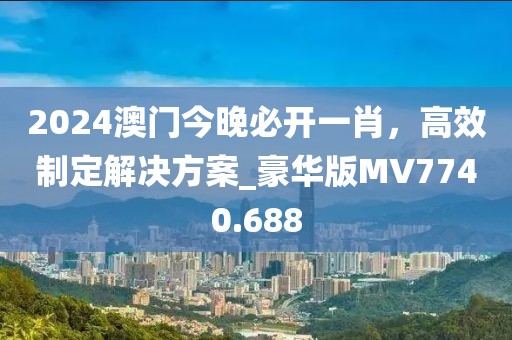 2024澳門今晚必開一肖，高效制定解決方案_豪華版MV7740.688