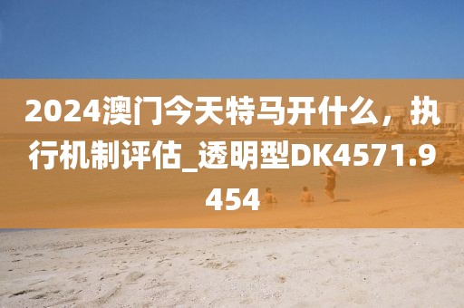 2024澳門今天特馬開什么，執(zhí)行機(jī)制評估_透明型DK4571.9454