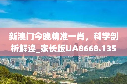 新澳門今晚精準(zhǔn)一肖，科學(xué)剖析解讀_家長(zhǎng)版UA8668.135