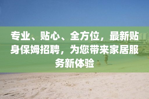 專(zhuān)業(yè)、貼心、全方位，最新貼身保姆招聘，為您帶來(lái)家居服務(wù)新體驗(yàn)