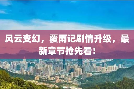 風(fēng)云變幻，覆雨記劇情升級(jí)，最新章節(jié)搶先看！