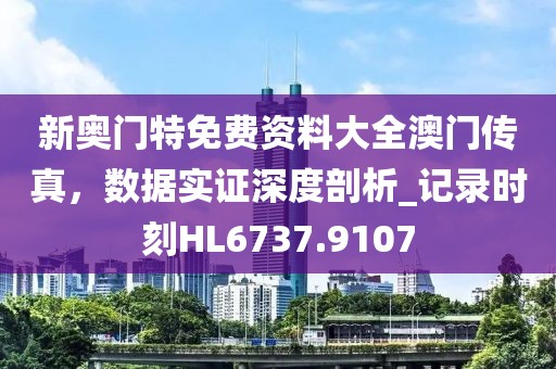新奧門特免費(fèi)資料大全澳門傳真，數(shù)據(jù)實(shí)證深度剖析_記錄時(shí)刻HL6737.9107