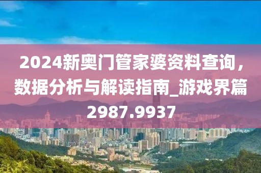 2024新奧門管家婆資料查詢，數(shù)據(jù)分析與解讀指南_游戲界篇2987.9937