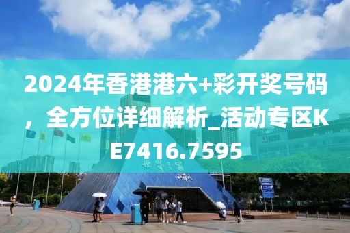 2024年香港港六+彩開獎號碼，全方位詳細(xì)解析_活動專區(qū)KE7416.7595