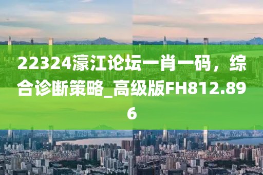 22324濠江論壇一肖一碼，綜合診斷策略_高級版FH812.896