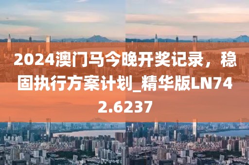 2024澳門馬今晚開獎記錄，穩(wěn)固執(zhí)行方案計劃_精華版LN742.6237