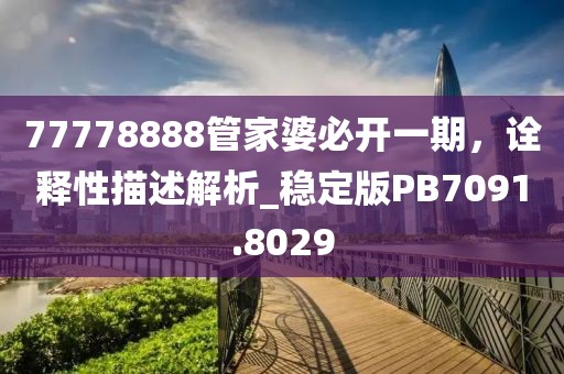 77778888管家婆必開一期，詮釋性描述解析_穩(wěn)定版PB7091.8029