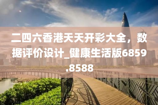 二四六香港天天開彩大全，數(shù)據(jù)評價設計_健康生活版6859.8588