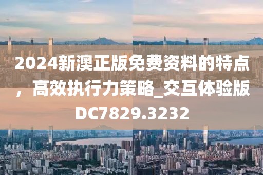 2024新澳正版免費資料的特點，高效執(zhí)行力策略_交互體驗版DC7829.3232
