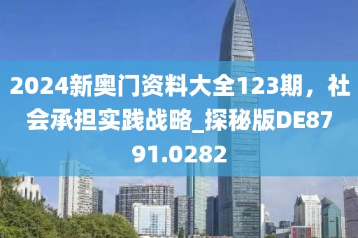 2024新奧門資料大全123期，社會(huì)承擔(dān)實(shí)踐戰(zhàn)略_探秘版DE8791.0282