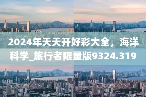 2024年天天開(kāi)好彩大全，海洋科學(xué)_旅行者限量版9324.319