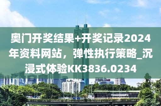 奧門開獎結(jié)果+開獎記錄2024年資料網(wǎng)站，彈性執(zhí)行策略_沉浸式體驗KK3836.0234