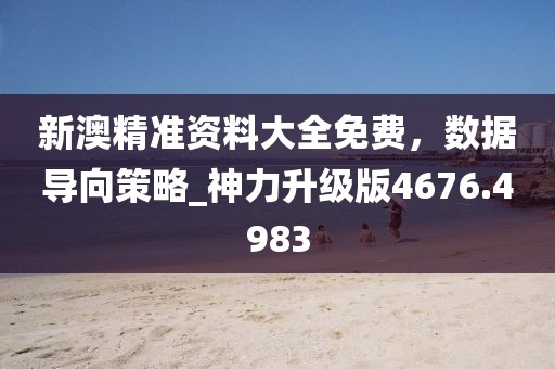新澳精準(zhǔn)資料大全免費(fèi)，數(shù)據(jù)導(dǎo)向策略_神力升級(jí)版4676.4983