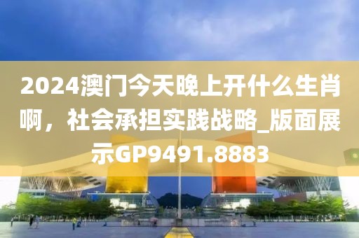 2024澳門今天晚上開什么生肖啊，社會承擔(dān)實踐戰(zhàn)略_版面展示GP9491.8883